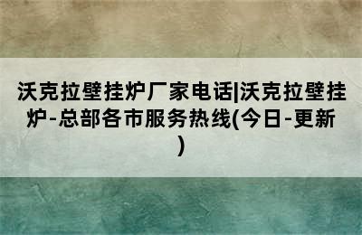 沃克拉壁挂炉厂家电话|沃克拉壁挂炉-总部各市服务热线(今日-更新)